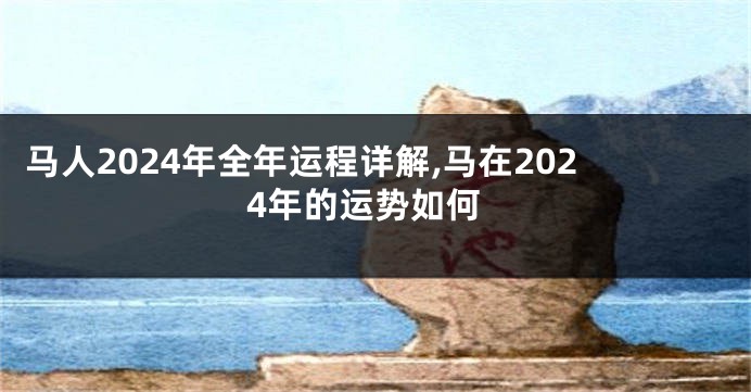 马人2024年全年运程详解,马在2024年的运势如何