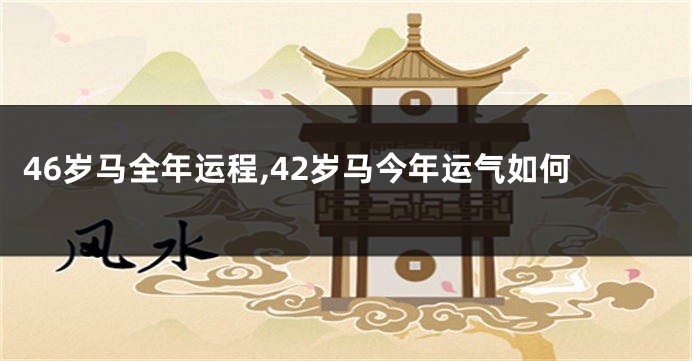 46岁马全年运程,42岁马今年运气如何
