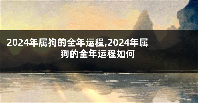 2024年属狗的全年运程,2024年属狗的全年运程如何