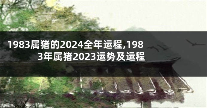 1983属猪的2024全年运程,1983年属猪2023运势及运程
