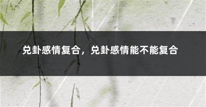 兑卦感情复合，兑卦感情能不能复合