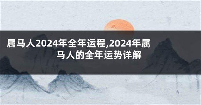 属马人2024年全年运程,2024年属马人的全年运势详解