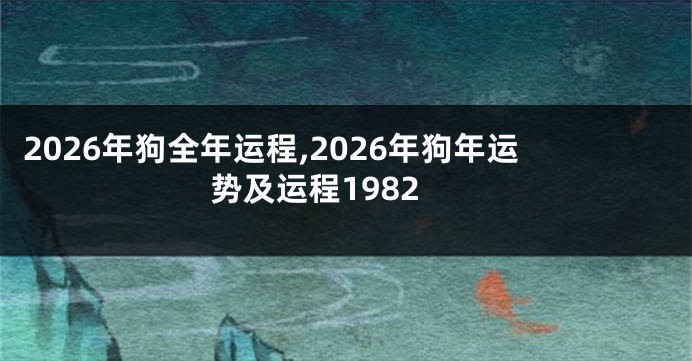 2026年狗全年运程,2026年狗年运势及运程1982