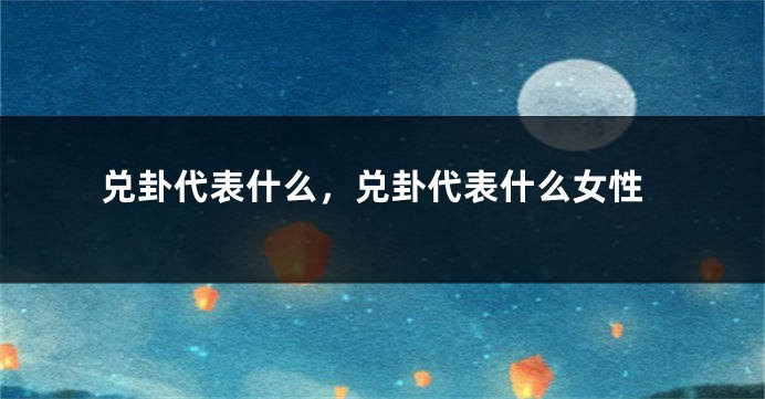 兑卦代表什么，兑卦代表什么女性