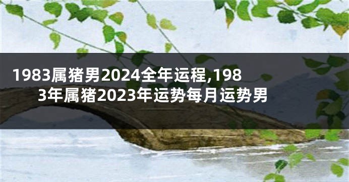 1983属猪男2024全年运程,1983年属猪2023年运势每月运势男