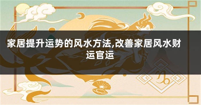 家居提升运势的风水方法,改善家居风水财运官运