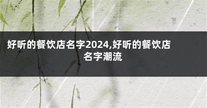 好听的餐饮店名字2024,好听的餐饮店名字潮流