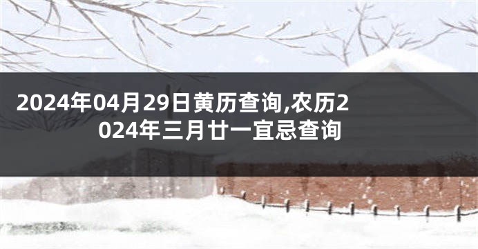 2024年04月29日黄历查询,农历2024年三月廿一宜忌查询