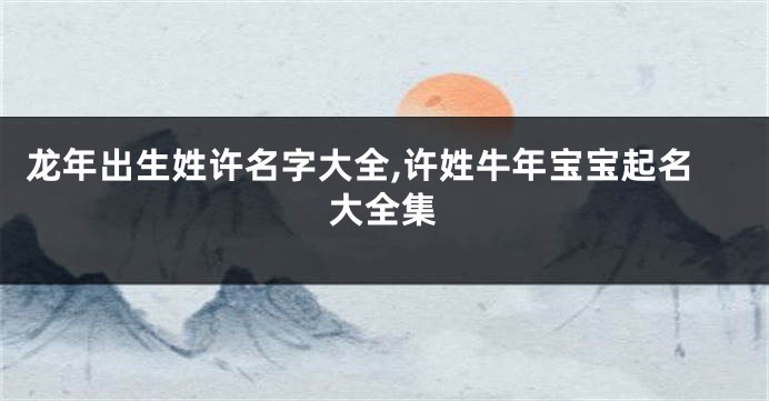 龙年出生姓许名字大全,许姓牛年宝宝起名大全集