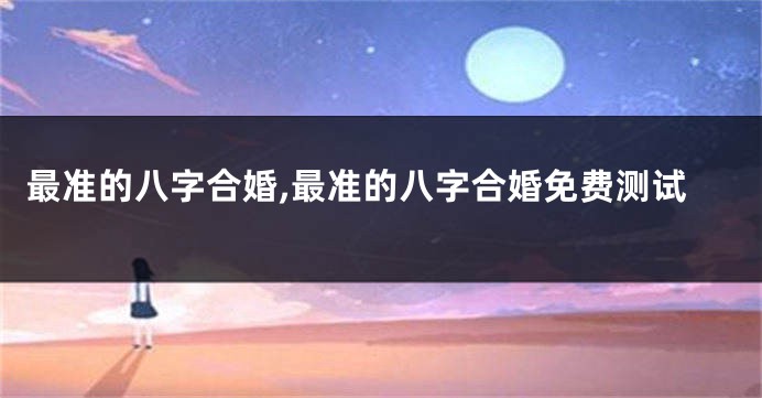 最准的八字合婚,最准的八字合婚免费测试