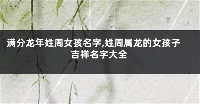 满分龙年姓周女孩名字,姓周属龙的女孩子吉祥名字大全
