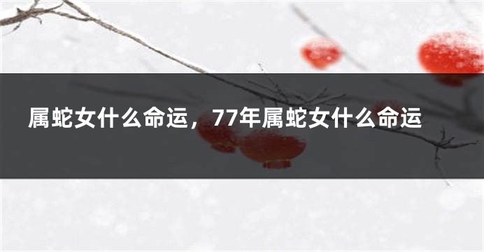属蛇女什么命运，77年属蛇女什么命运