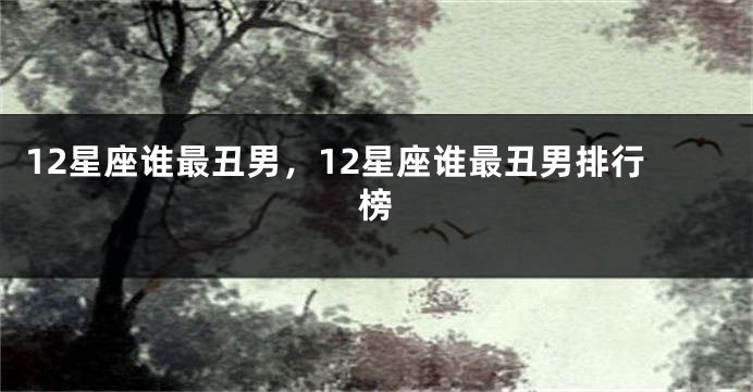 12星座谁最丑男，12星座谁最丑男排行榜