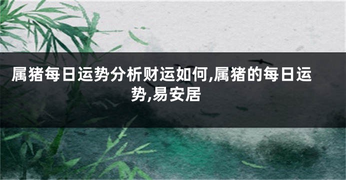 属猪每日运势分析财运如何,属猪的每日运势,易安居