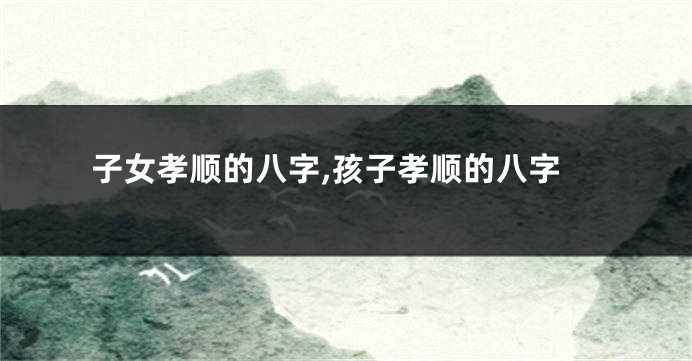子女孝顺的八字,孩子孝顺的八字