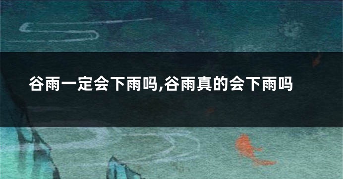 谷雨一定会下雨吗,谷雨真的会下雨吗
