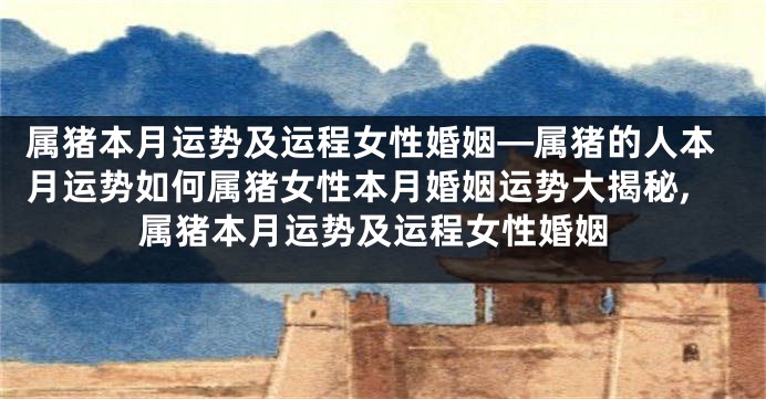 属猪本月运势及运程女性婚姻—属猪的人本月运势如何属猪女性本月婚姻运势大揭秘,属猪本月运势及运程女性婚姻