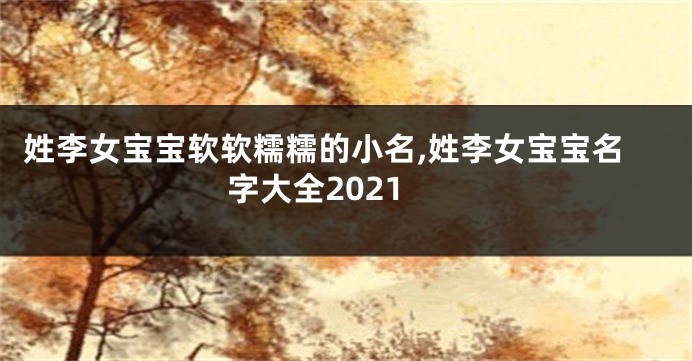 姓李女宝宝软软糯糯的小名,姓李女宝宝名字大全2021