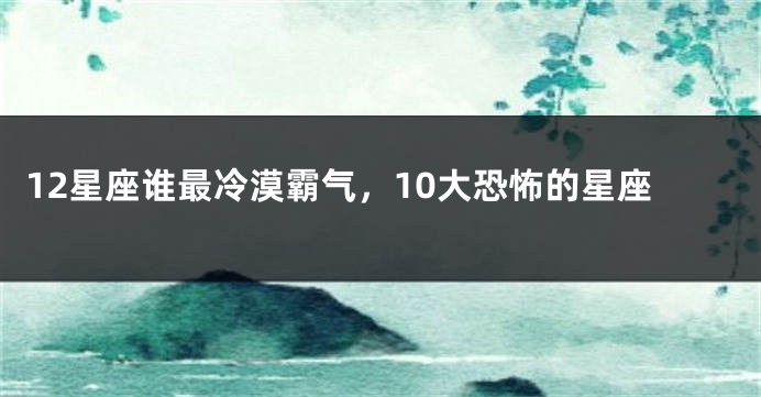 12星座谁最冷漠霸气，10大恐怖的星座