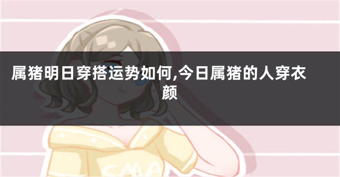 属猪明日穿搭运势如何,今日属猪的人穿衣颜