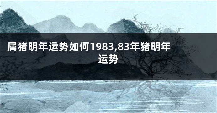 属猪明年运势如何1983,83年猪明年运势