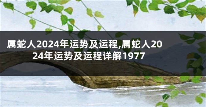属蛇人2024年运势及运程,属蛇人2024年运势及运程详解1977