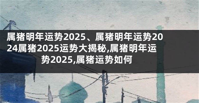 属猪明年运势2025、属猪明年运势2024属猪2025运势大揭秘,属猪明年运势2025,属猪运势如何
