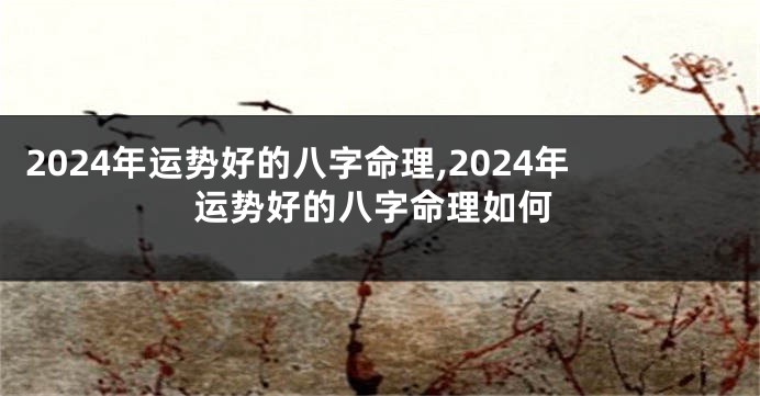 2024年运势好的八字命理,2024年运势好的八字命理如何