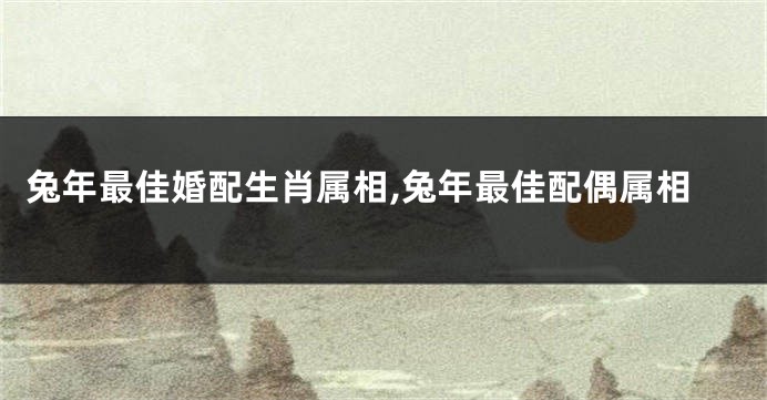 兔年最佳婚配生肖属相,兔年最佳配偶属相