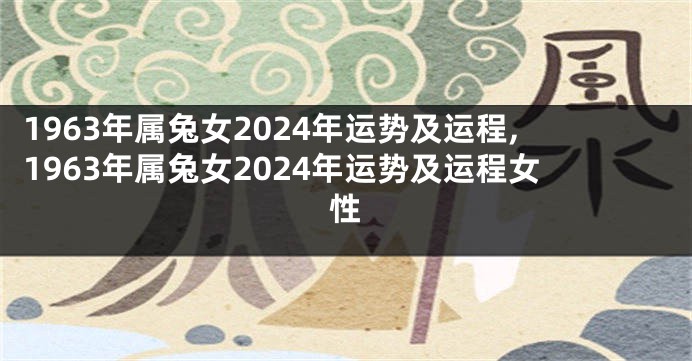 1963年属兔女2024年运势及运程,1963年属兔女2024年运势及运程女性