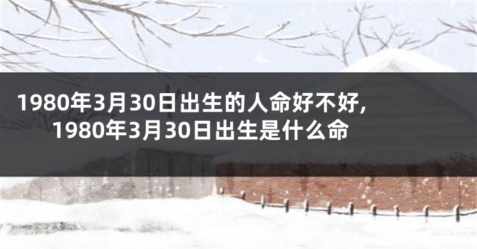 1980年3月30日出生的人命好不好,1980年3月30日出生是什么命