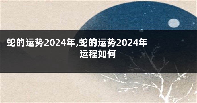 蛇的运势2024年,蛇的运势2024年运程如何
