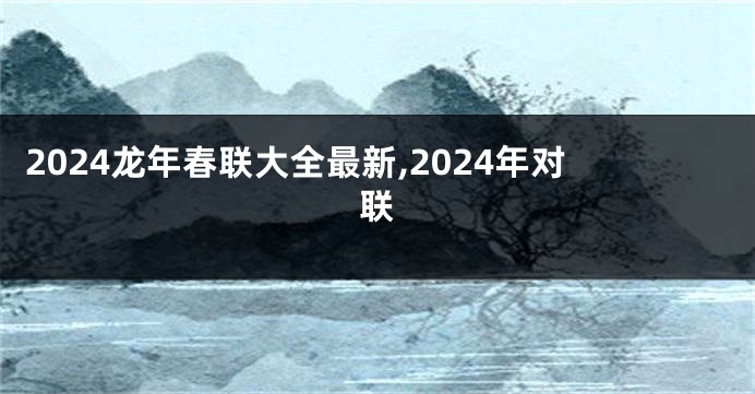2024龙年春联大全最新,2024年对联