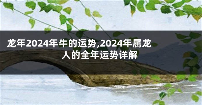 龙年2024年牛的运势,2024年属龙人的全年运势详解