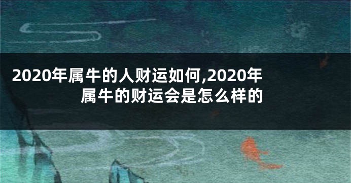 2020年属牛的人财运如何,2020年属牛的财运会是怎么样的