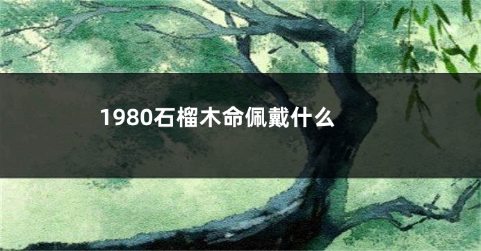 1980石榴木命佩戴什么