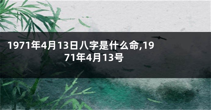 1971年4月13日八字是什么命,1971年4月13号
