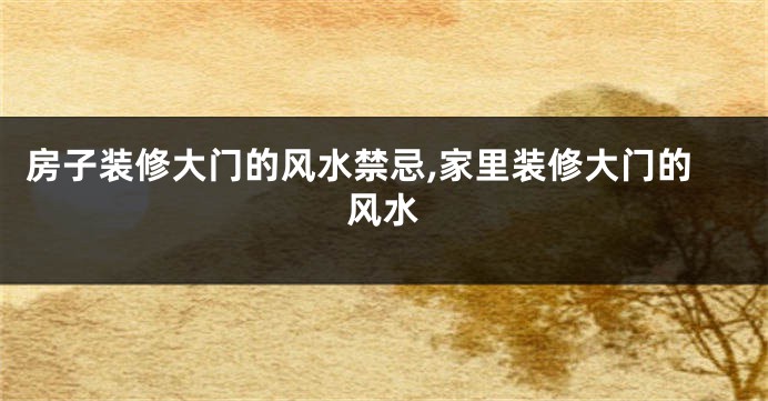房子装修大门的风水禁忌,家里装修大门的风水