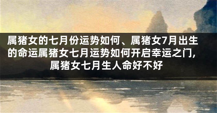属猪女的七月份运势如何、属猪女7月出生的命运属猪女七月运势如何开启幸运之门,属猪女七月生人命好不好