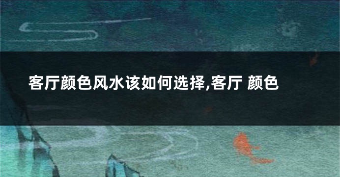 客厅颜色风水该如何选择,客厅 颜色