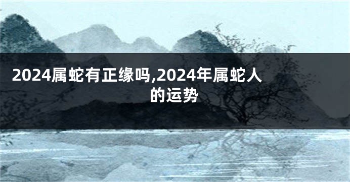 2024属蛇有正缘吗,2024年属蛇人的运势