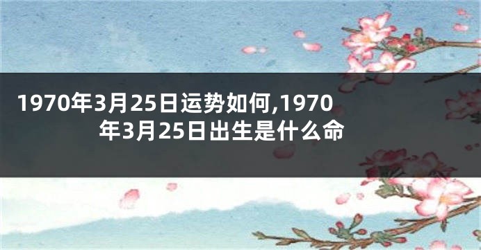 1970年3月25日运势如何,1970年3月25日出生是什么命
