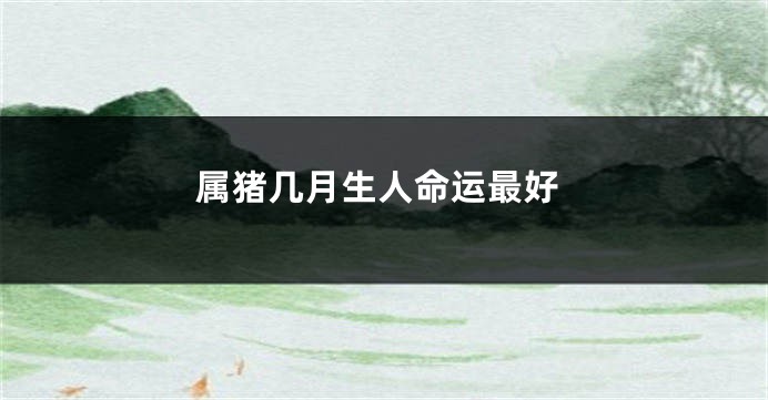 属猪几月生人命运最好