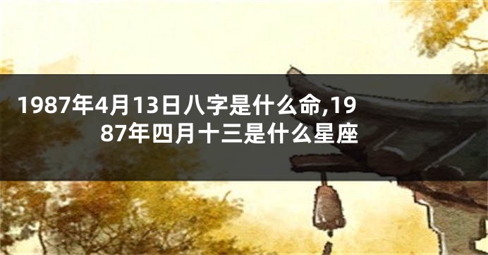 1987年4月13日八字是什么命,1987年四月十三是什么星座
