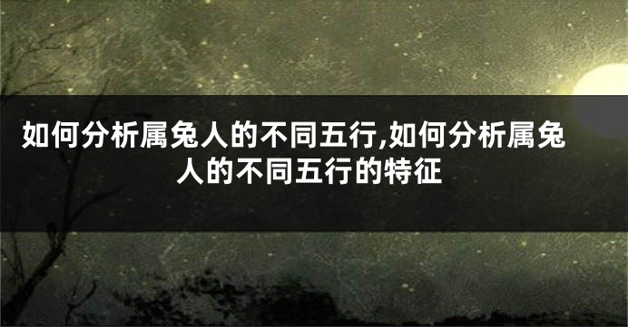 如何分析属兔人的不同五行,如何分析属兔人的不同五行的特征