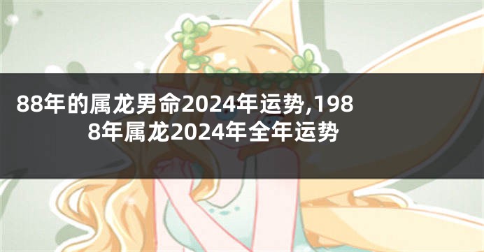 88年的属龙男命2024年运势,1988年属龙2024年全年运势