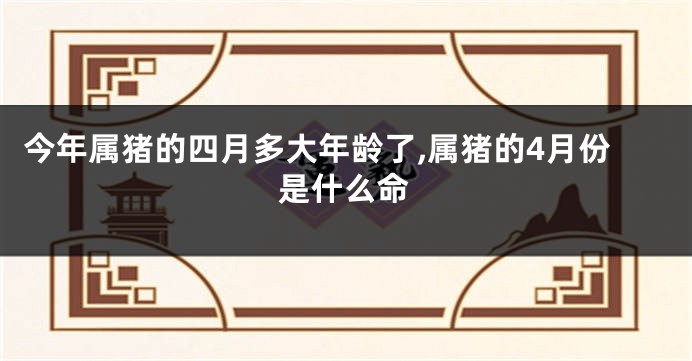 今年属猪的四月多大年龄了,属猪的4月份是什么命