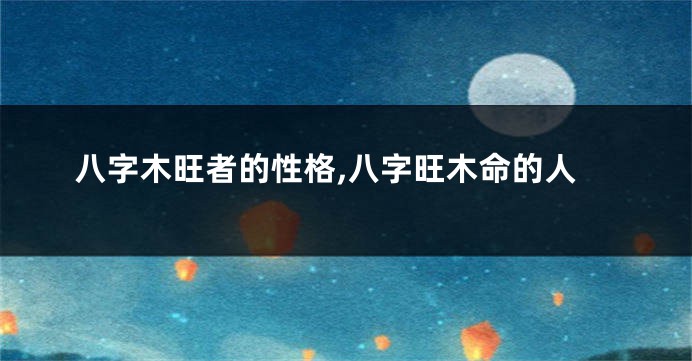 八字木旺者的性格,八字旺木命的人