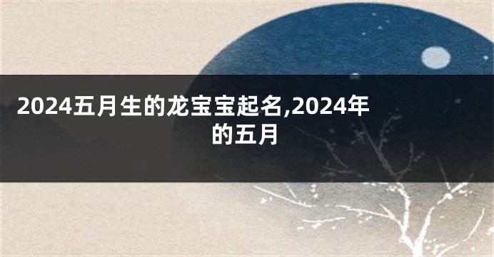 2024五月生的龙宝宝起名,2024年的五月