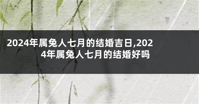 2024年属兔人七月的结婚吉日,2024年属兔人七月的结婚好吗